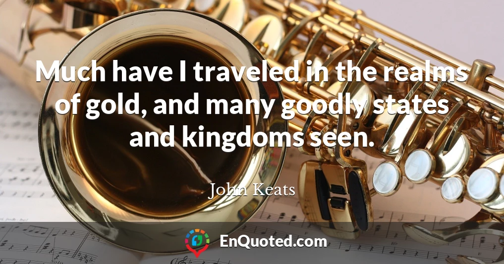 Much have I traveled in the realms of gold, and many goodly states and kingdoms seen.