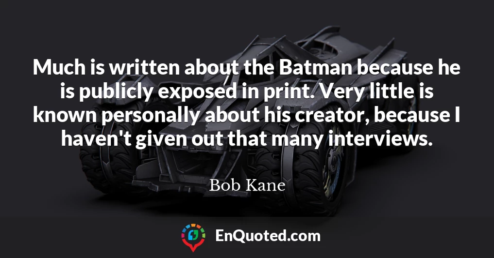 Much is written about the Batman because he is publicly exposed in print. Very little is known personally about his creator, because I haven't given out that many interviews.