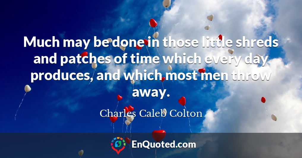 Much may be done in those little shreds and patches of time which every day produces, and which most men throw away.