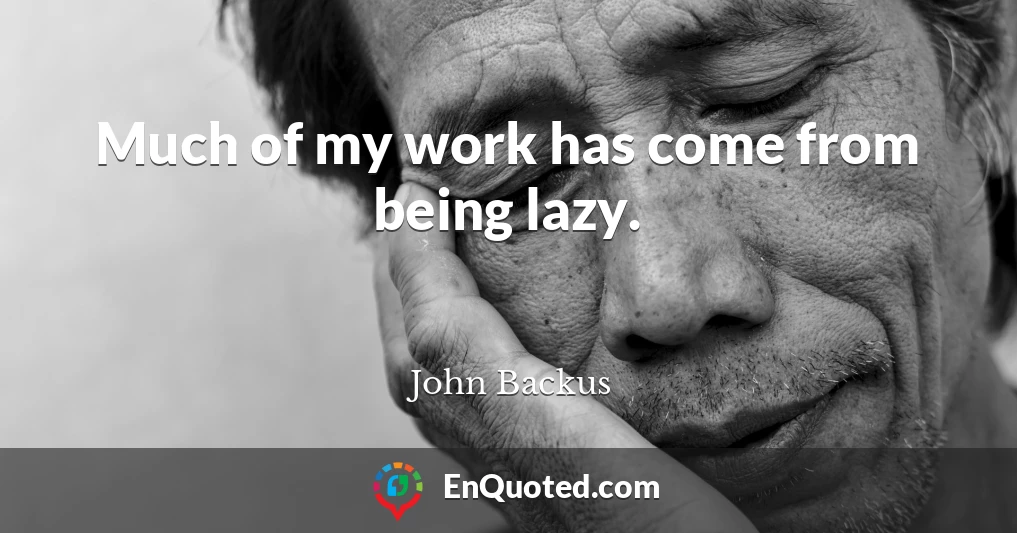 Much of my work has come from being lazy.