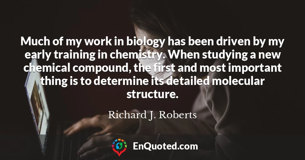 Much of my work in biology has been driven by my early training in chemistry. When studying a new chemical compound, the first and most important thing is to determine its detailed molecular structure.