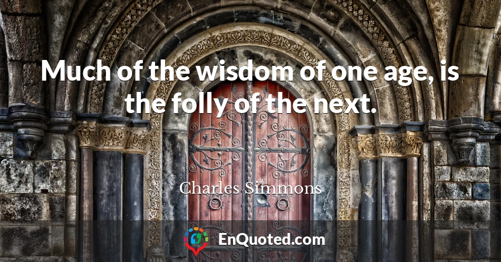 Much of the wisdom of one age, is the folly of the next.