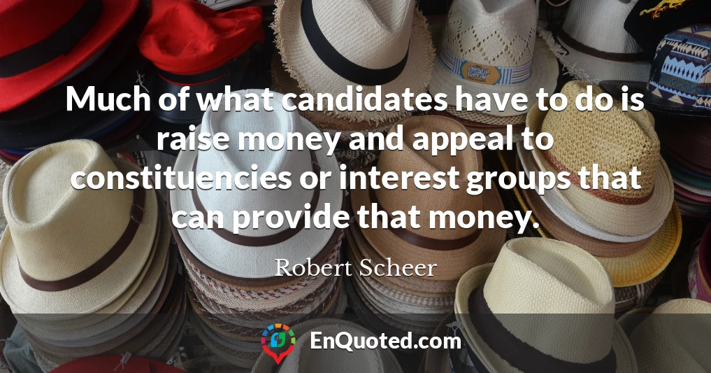 Much of what candidates have to do is raise money and appeal to constituencies or interest groups that can provide that money.
