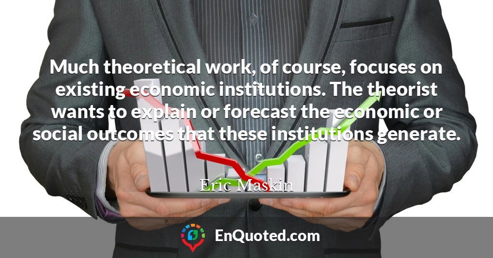 Much theoretical work, of course, focuses on existing economic institutions. The theorist wants to explain or forecast the economic or social outcomes that these institutions generate.