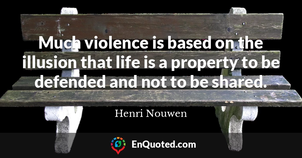 Much violence is based on the illusion that life is a property to be defended and not to be shared.