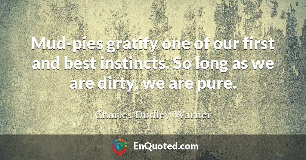 Mud-pies gratify one of our first and best instincts. So long as we are dirty, we are pure.