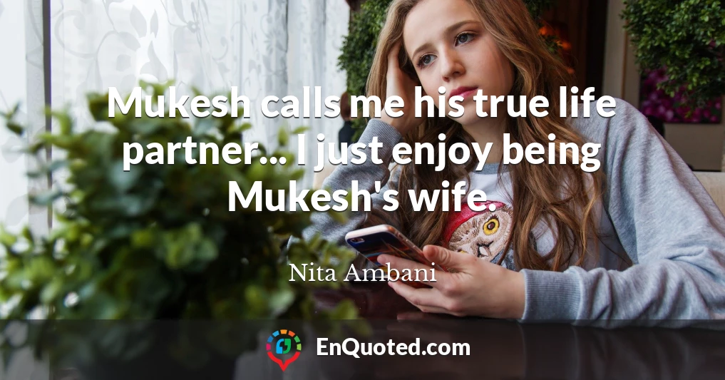 Mukesh calls me his true life partner... I just enjoy being Mukesh's wife.