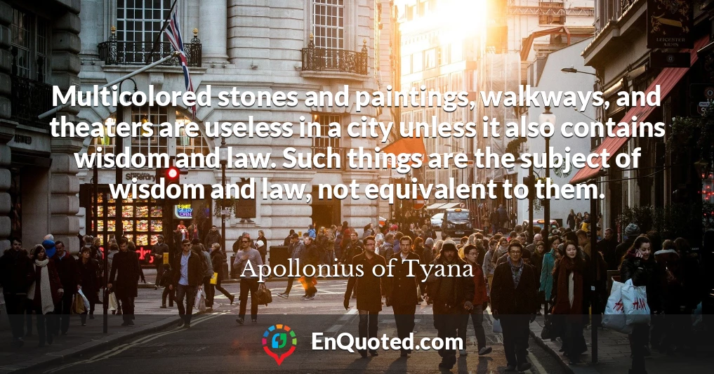 Multicolored stones and paintings, walkways, and theaters are useless in a city unless it also contains wisdom and law. Such things are the subject of wisdom and law, not equivalent to them.