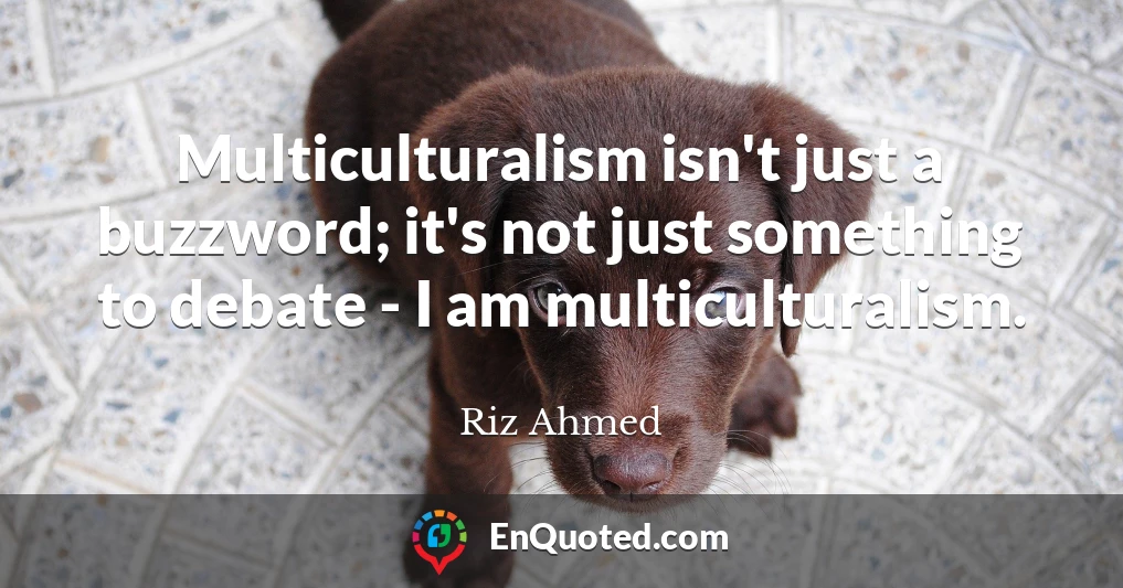 Multiculturalism isn't just a buzzword; it's not just something to debate - I am multiculturalism.
