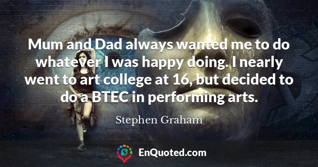 Mum and Dad always wanted me to do whatever I was happy doing. I nearly went to art college at 16, but decided to do a BTEC in performing arts.