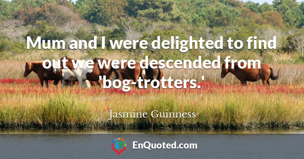 Mum and I were delighted to find out we were descended from 'bog-trotters.'
