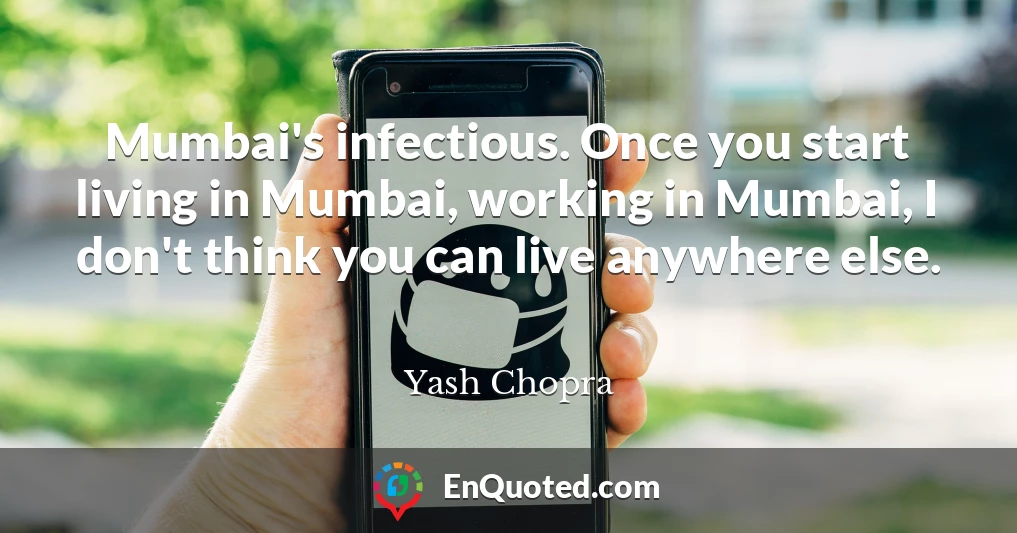 Mumbai's infectious. Once you start living in Mumbai, working in Mumbai, I don't think you can live anywhere else.