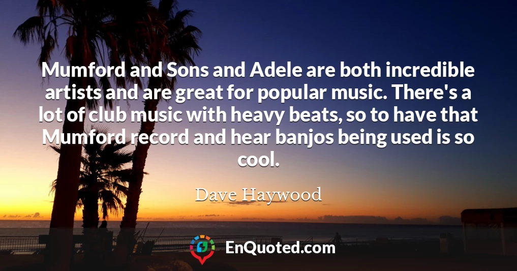 Mumford and Sons and Adele are both incredible artists and are great for popular music. There's a lot of club music with heavy beats, so to have that Mumford record and hear banjos being used is so cool.