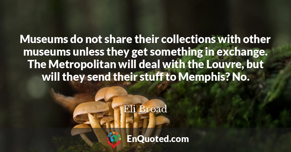 Museums do not share their collections with other museums unless they get something in exchange. The Metropolitan will deal with the Louvre, but will they send their stuff to Memphis? No.