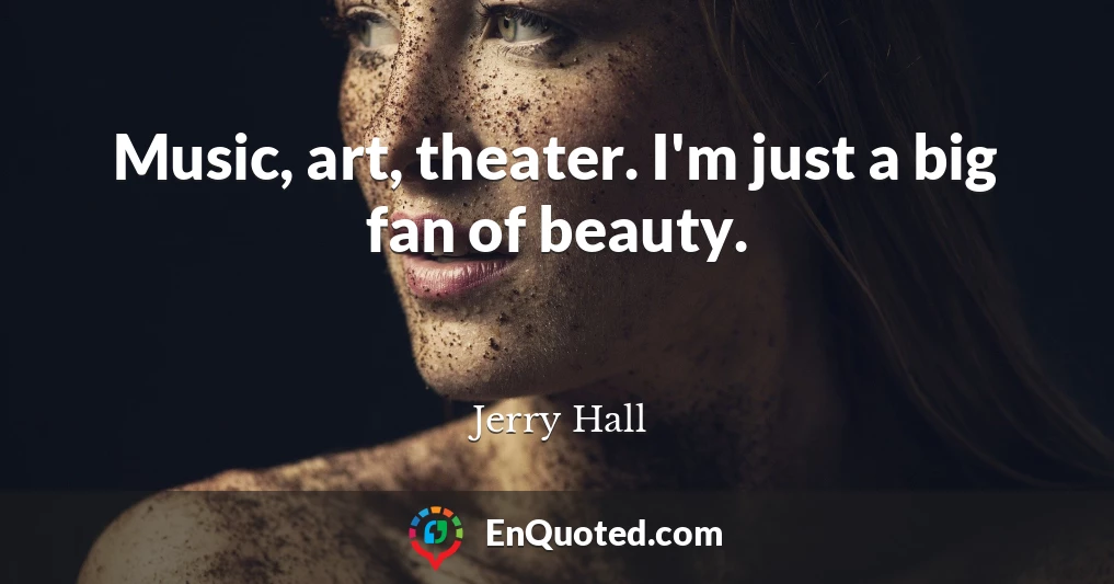 Music, art, theater. I'm just a big fan of beauty.