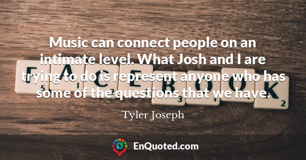 Music can connect people on an intimate level. What Josh and I are trying to do is represent anyone who has some of the questions that we have.