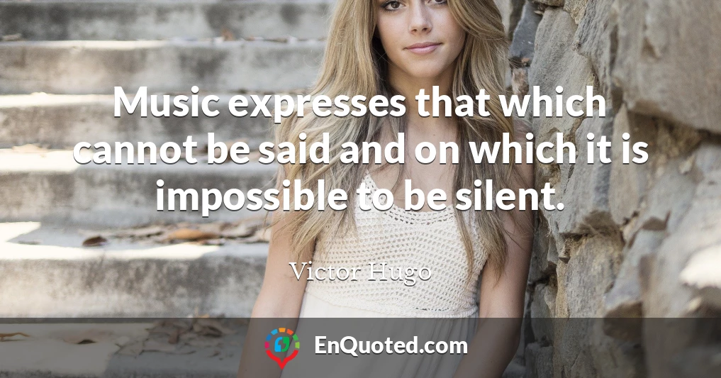 Music expresses that which cannot be said and on which it is impossible to be silent.