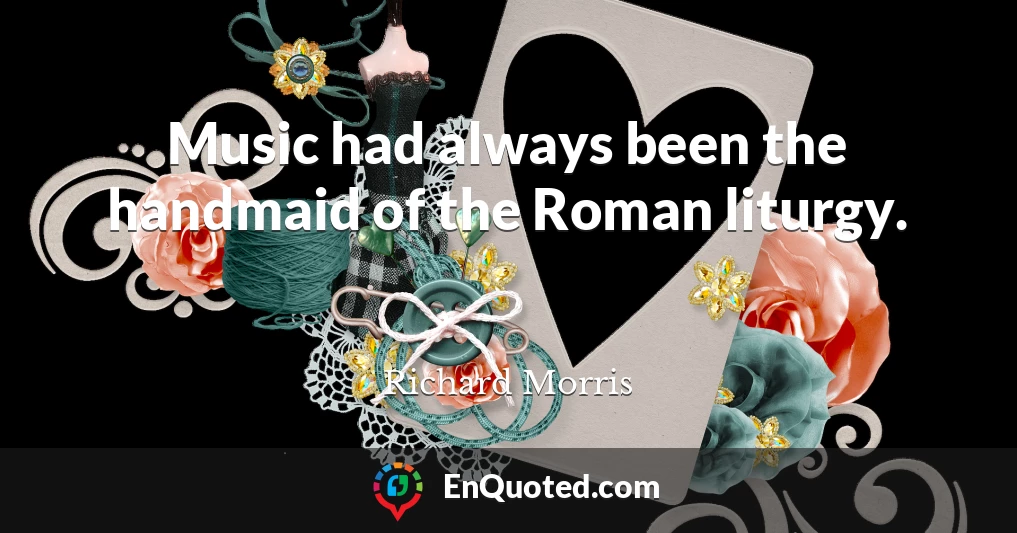 Music had always been the handmaid of the Roman liturgy.