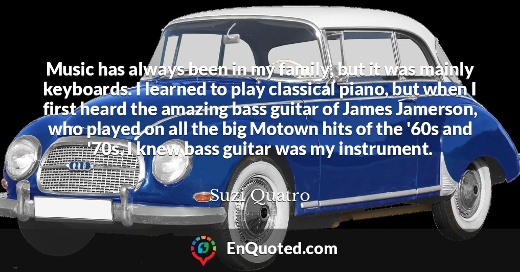 Music has always been in my family, but it was mainly keyboards. I learned to play classical piano, but when I first heard the amazing bass guitar of James Jamerson, who played on all the big Motown hits of the '60s and '70s, I knew bass guitar was my instrument.