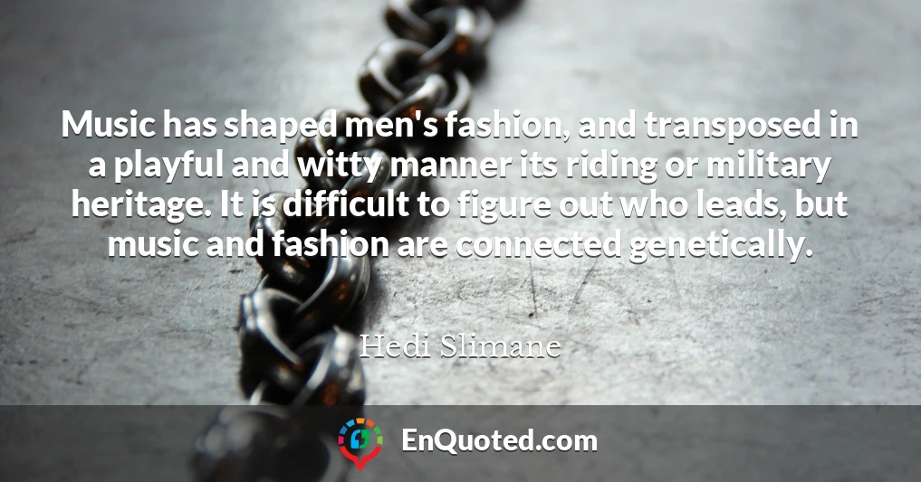 Music has shaped men's fashion, and transposed in a playful and witty manner its riding or military heritage. It is difficult to figure out who leads, but music and fashion are connected genetically.