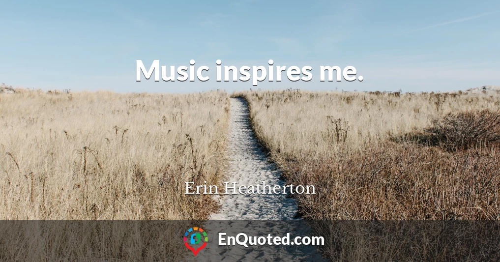 Music inspires me.