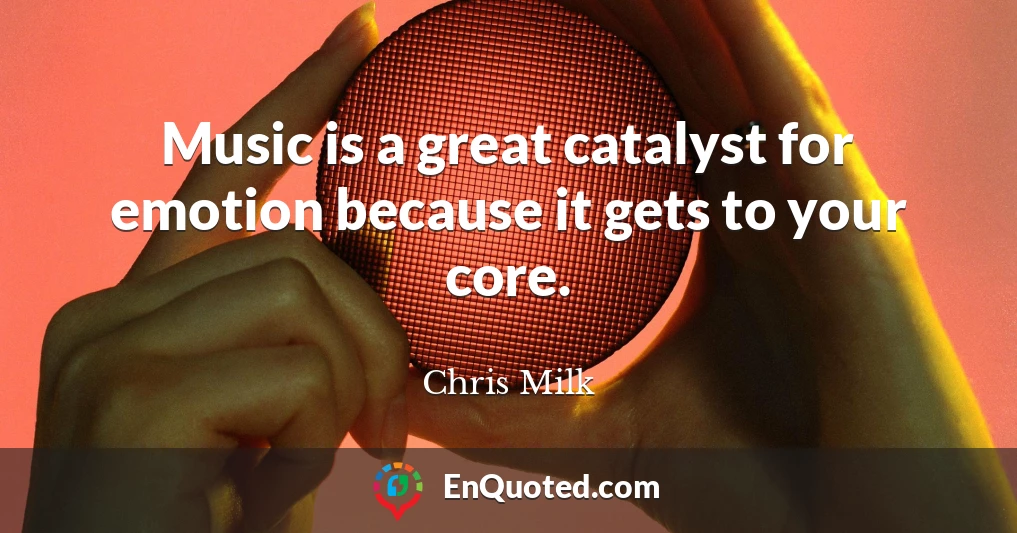 Music is a great catalyst for emotion because it gets to your core.