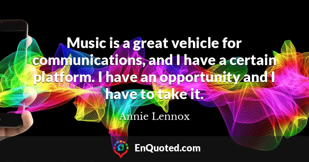 Music is a great vehicle for communications, and I have a certain platform. I have an opportunity and I have to take it.