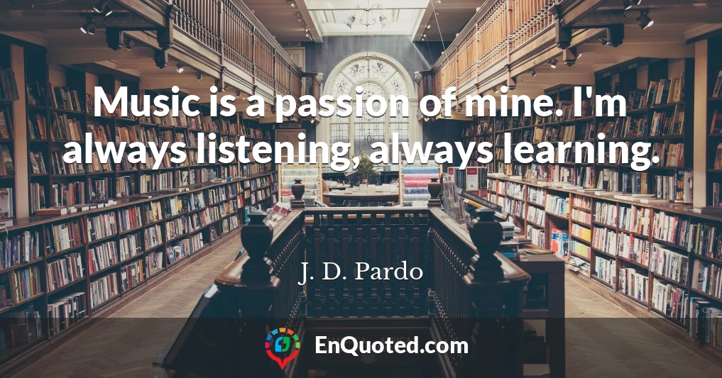 Music is a passion of mine. I'm always listening, always learning.