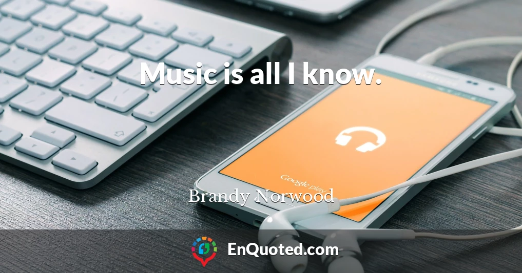 Music is all I know.
