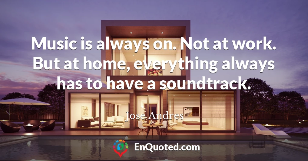 Music is always on. Not at work. But at home, everything always has to have a soundtrack.