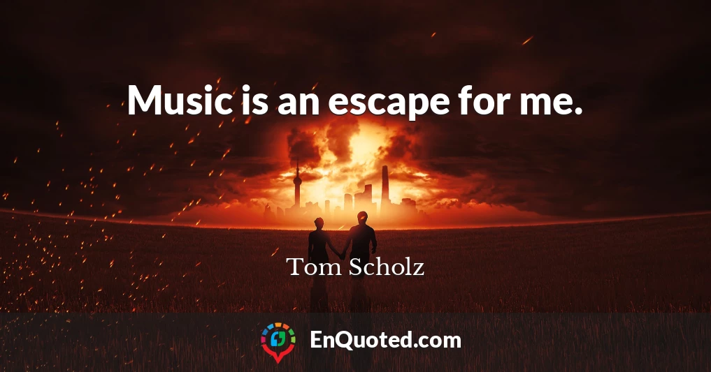 Music is an escape for me.