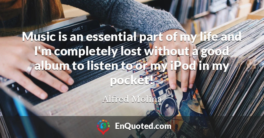 Music is an essential part of my life and I'm completely lost without a good album to listen to or my iPod in my pocket!