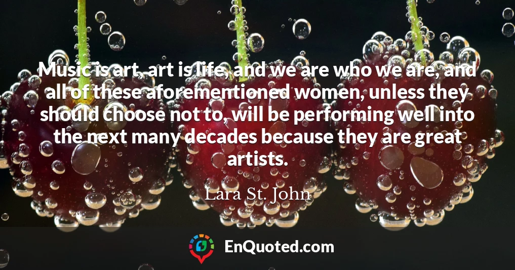 Music is art, art is life, and we are who we are, and all of these aforementioned women, unless they should choose not to, will be performing well into the next many decades because they are great artists.