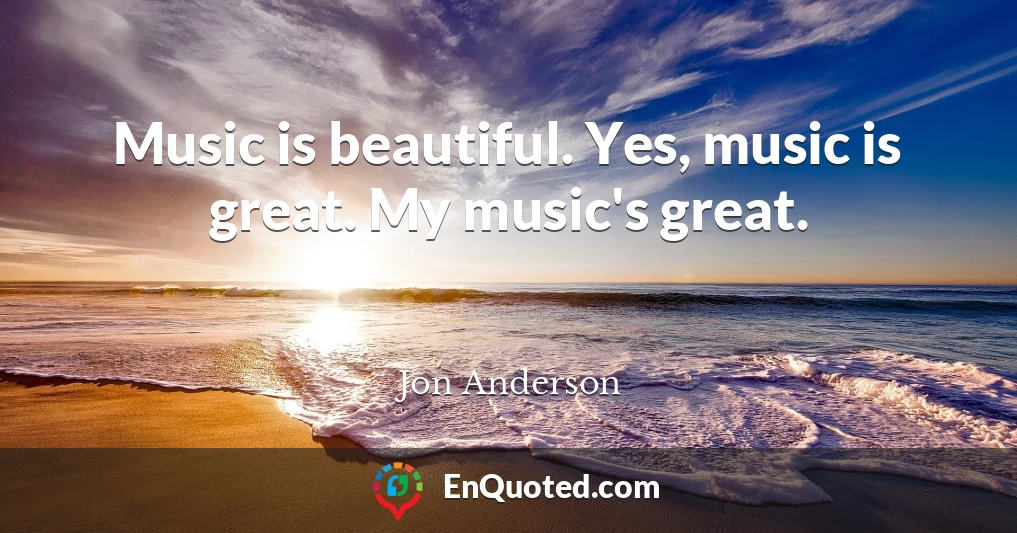 Music is beautiful. Yes, music is great. My music's great.