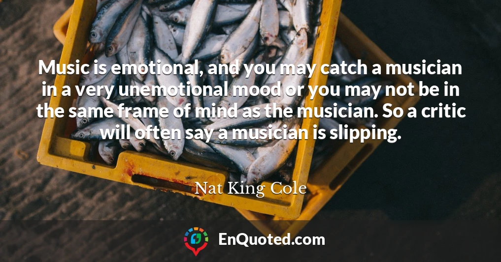 Music is emotional, and you may catch a musician in a very unemotional mood or you may not be in the same frame of mind as the musician. So a critic will often say a musician is slipping.
