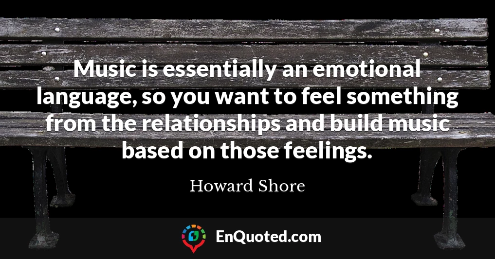 Music is essentially an emotional language, so you want to feel something from the relationships and build music based on those feelings.