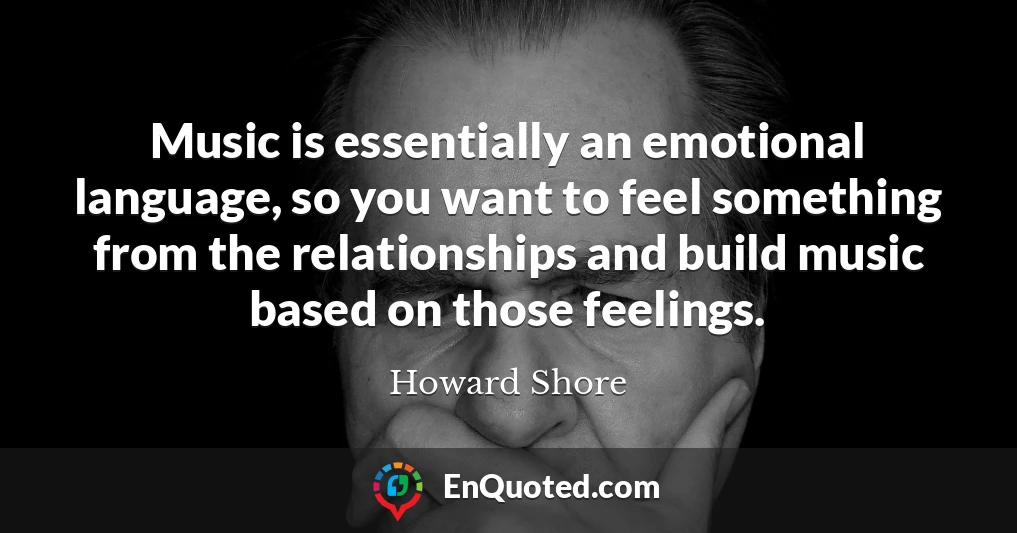 Music is essentially an emotional language, so you want to feel something from the relationships and build music based on those feelings.