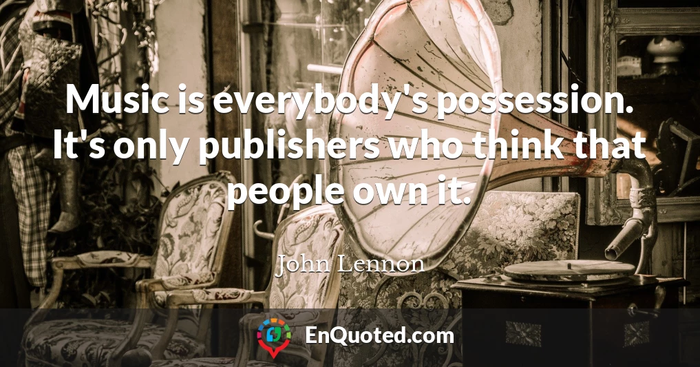 Music is everybody's possession. It's only publishers who think that people own it.