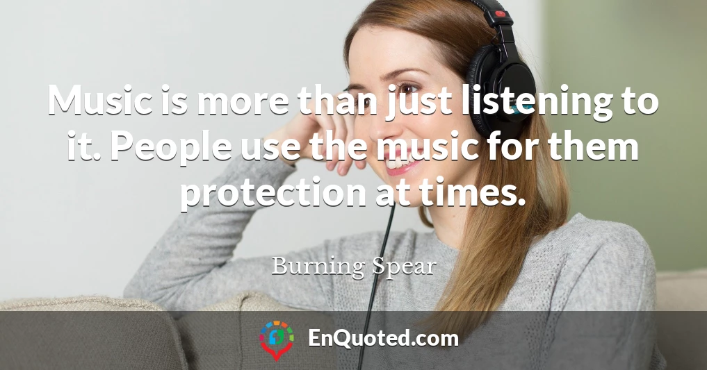 Music is more than just listening to it. People use the music for them protection at times.