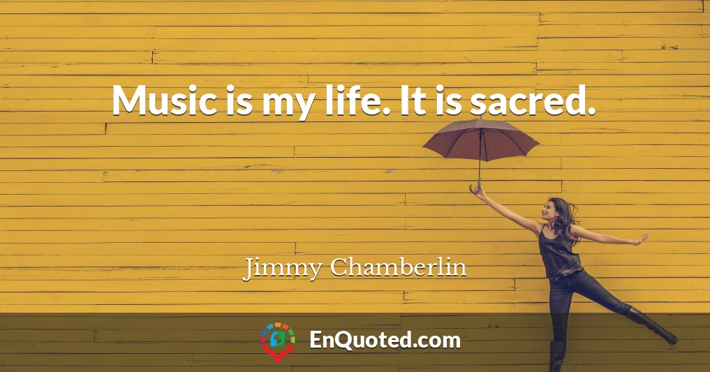 Music is my life. It is sacred.