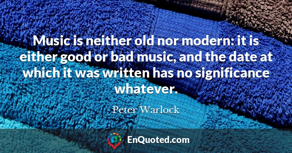 Music is neither old nor modern: it is either good or bad music, and the date at which it was written has no significance whatever.
