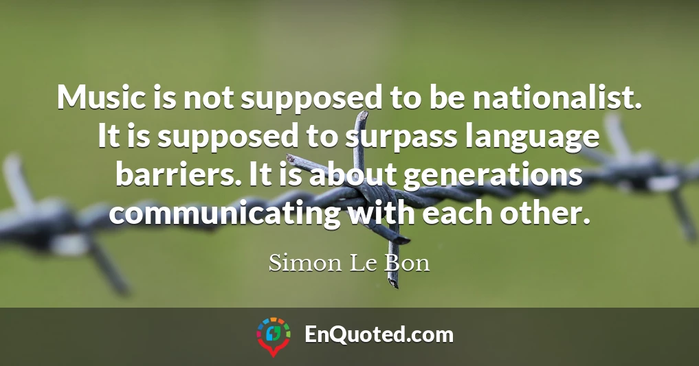 Music is not supposed to be nationalist. It is supposed to surpass language barriers. It is about generations communicating with each other.