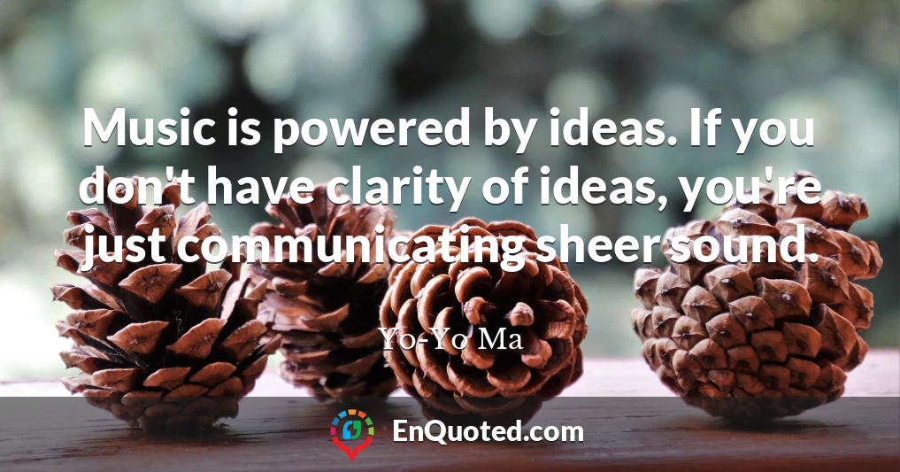 Music is powered by ideas. If you don't have clarity of ideas, you're just communicating sheer sound.