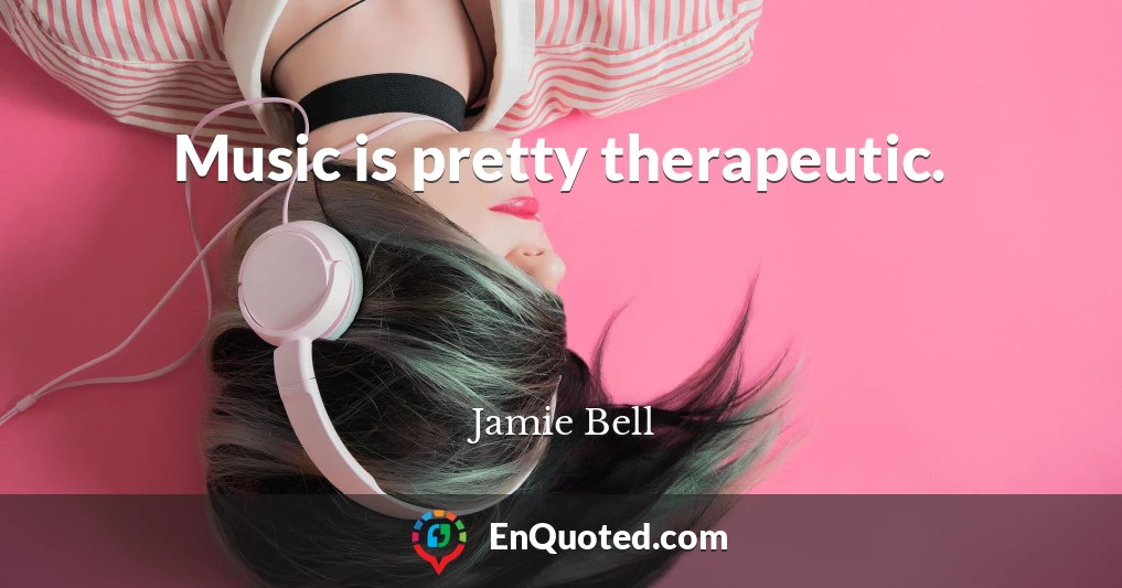 Music is pretty therapeutic.