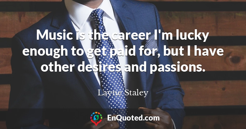 Music is the career I'm lucky enough to get paid for, but I have other desires and passions.