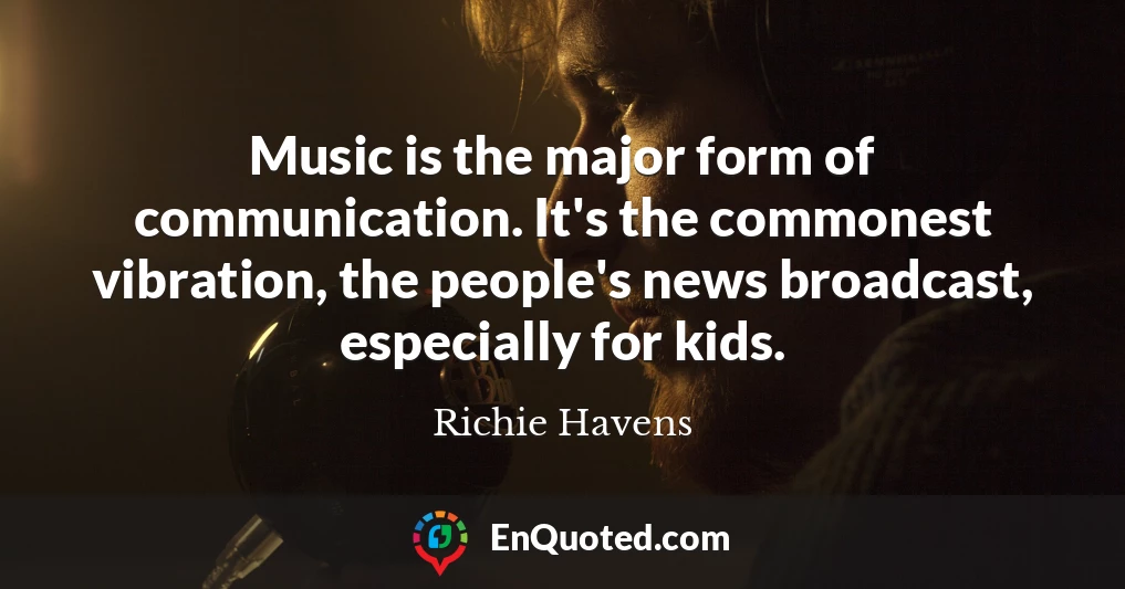 Music is the major form of communication. It's the commonest vibration, the people's news broadcast, especially for kids.