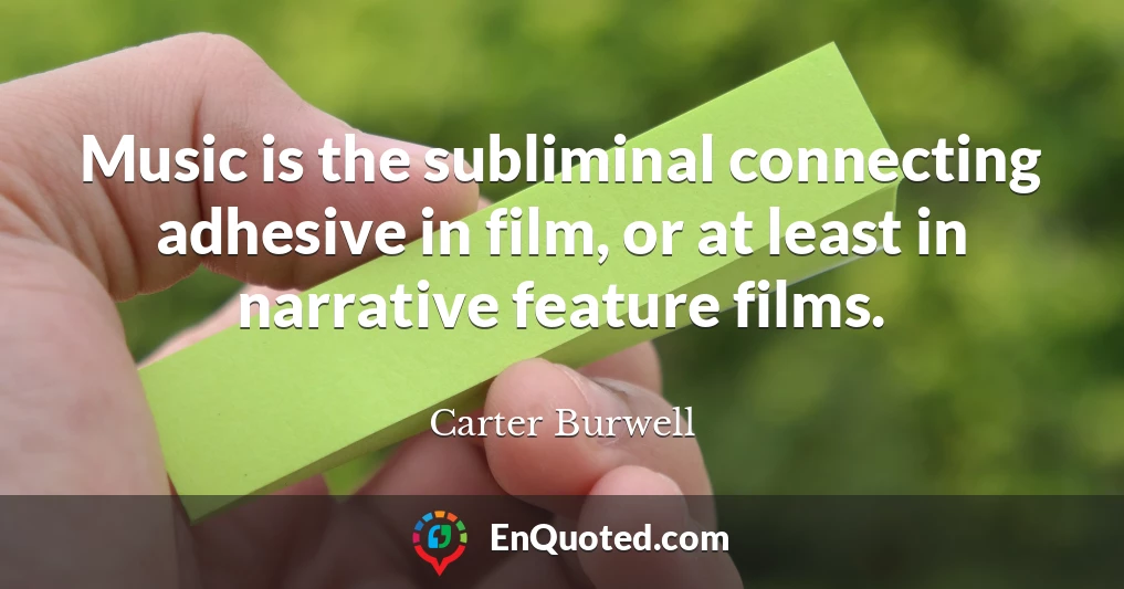 Music is the subliminal connecting adhesive in film, or at least in narrative feature films.
