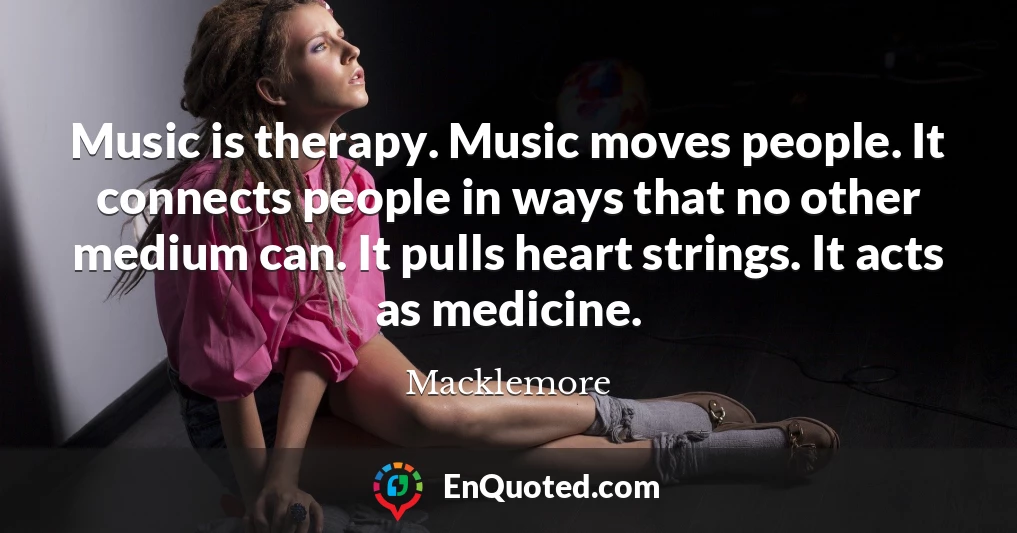 Music is therapy. Music moves people. It connects people in ways that no other medium can. It pulls heart strings. It acts as medicine.