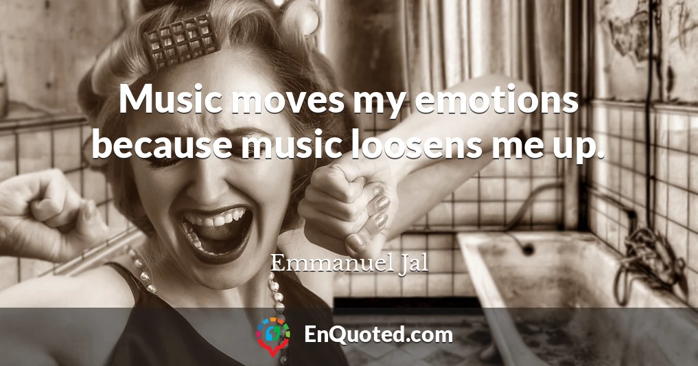 Music moves my emotions because music loosens me up.