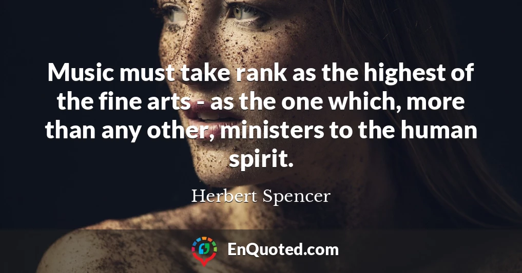 Music must take rank as the highest of the fine arts - as the one which, more than any other, ministers to the human spirit.